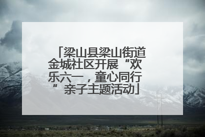 梁山县梁山街道金城社区开展“欢乐六一，童心同行”亲子主题活动