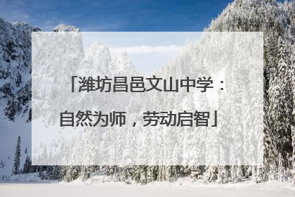 潍坊昌邑文山中学：自然为师，劳动启智
