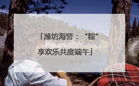 潍坊海警：“粽”享欢乐共度端午