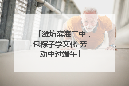 潍坊滨海三中：包粽子学文化 劳动中过端午
