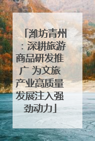 潍坊青州：深耕旅游商品研发推广 为文旅产业高质量发展注入强劲动力