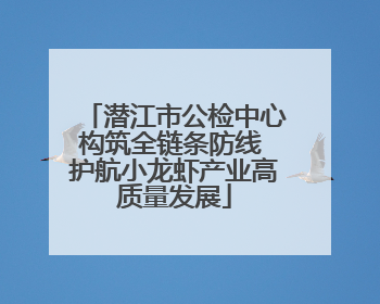 潜江市公检中心构筑全链条防线 护航小龙虾产业高质量发展