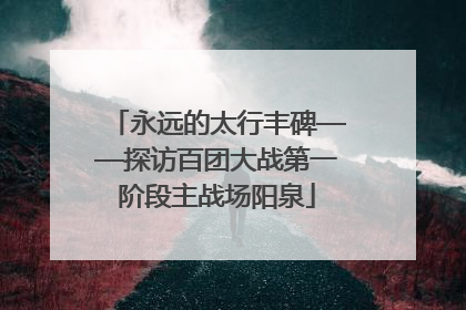 永远的太行丰碑——探访百团大战第一阶段主战场阳泉