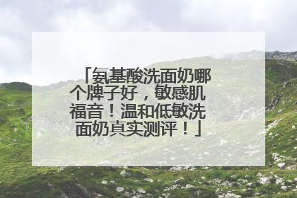 氨基酸洗面奶哪个牌子好，敏感肌福音！温和低敏洗面奶真实测评！