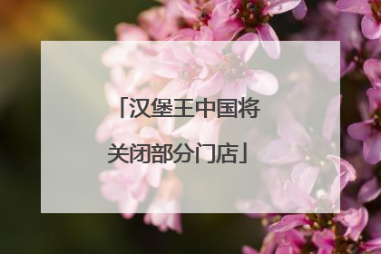 汉堡王中国将关闭部分门店