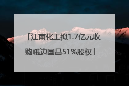 江南化工拟1.7亿元收购峨边国昌51%股权