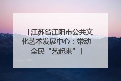 江苏省江阴市公共文化艺术发展中心：带动全民“艺起来”