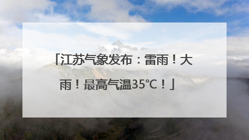 江苏气象发布：雷雨！大雨！最高气温35℃！