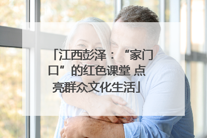江西彭泽：“家门口”的红色课堂 点亮群众文化生活