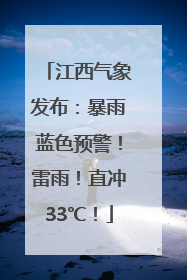 江西气象发布：暴雨蓝色预警！雷雨！直冲33℃！