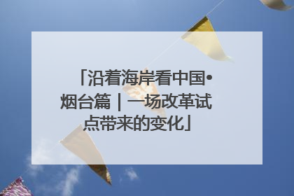 沿着海岸看中国•烟台篇｜一场改革试点带来的变化