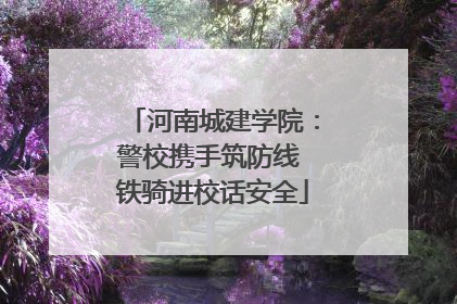 河南城建学院：警校携手筑防线 铁骑进校话安全