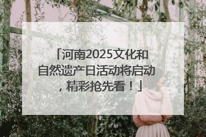 河南2025文化和自然遗产日活动将启动，精彩抢先看！