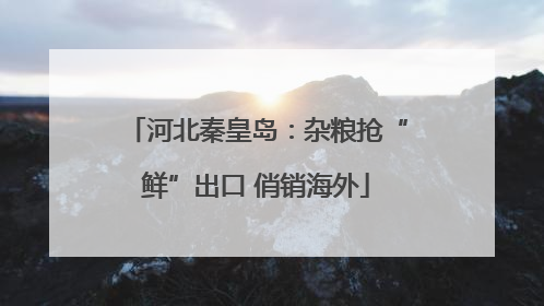 河北秦皇岛：杂粮抢“鲜”出口 俏销海外
