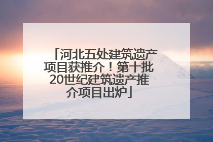 河北五处建筑遗产项目获推介！第十批20世纪建筑遗产推介项目出炉