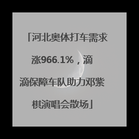 河北奥体打车需求涨966.1%，滴滴保障车队助力邓紫棋演唱会散场