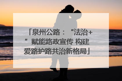 泉州公路：“法治+”赋能路政宣传 构建爱路护路共治新格局
