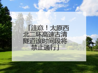 注意！太原西北二环高速古清隧道该时间段将禁止通行