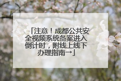 注意！成都公共安全视频系统备案进入倒计时，附线上线下办理指南→