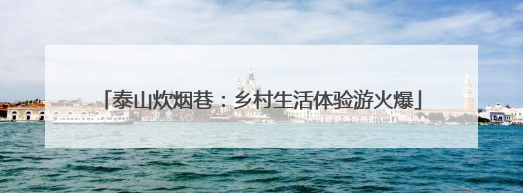 泰山炊烟巷：乡村生活体验游火爆
