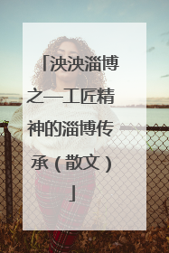 泱泱淄博之—工匠精神的淄博传承（散文）