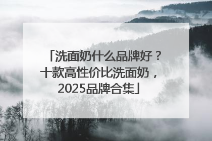 洗面奶什么品牌好？十款高性价比洗面奶，2025品牌合集