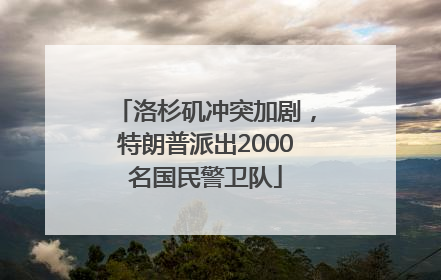洛杉矶冲突加剧，特朗普派出2000名国民警卫队