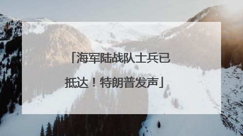 海军陆战队士兵已抵达！特朗普发声