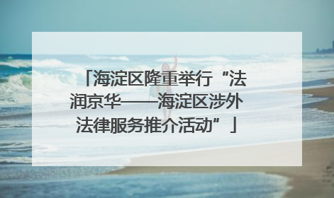 海淀区隆重举行“法润京华——海淀区涉外法律服务推介活动”