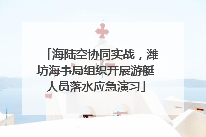 海陆空协同实战，潍坊海事局组织开展游艇人员落水应急演习