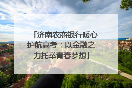 济南农商银行暖心护航高考：以金融之力托举青春梦想