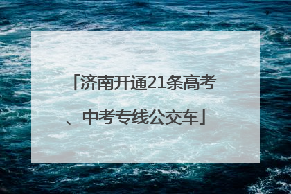 济南开通21条高考、中考专线公交车