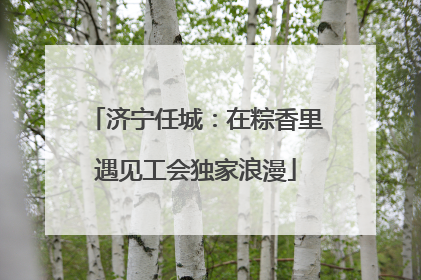济宁任城：在粽香里遇见工会独家浪漫