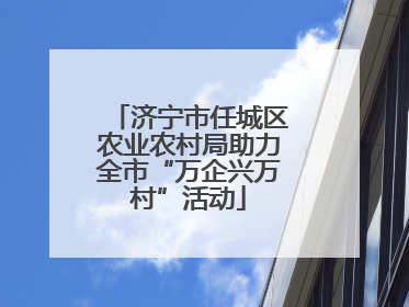 济宁市任城区农业农村局助力全市“万企兴万村”活动
