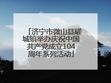 济宁市微山县驩城镇举办庆祝中国共产党成立104周年系列活动
