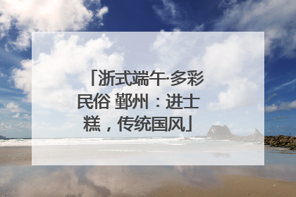 浙式端午·多彩民俗 鄞州：进士糕，传统国风
