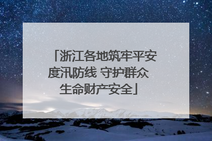 浙江各地筑牢平安度汛防线 守护群众生命财产安全