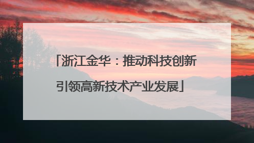 浙江金华：推动科技创新引领高新技术产业发展