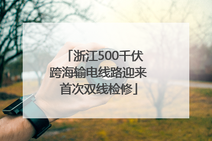 浙江500千伏跨海输电线路迎来首次双线检修