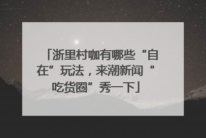 浙里村咖有哪些“自在”玩法，来潮新闻“吃货圈”秀一下