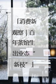 消费新观察｜百年茶馆生出业态“新枝”