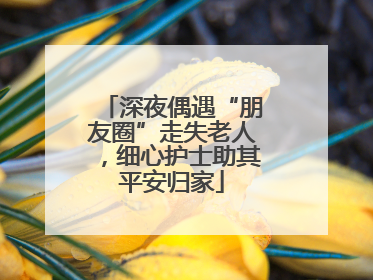 深夜偶遇“朋友圈”走失老人，细心护士助其平安归家