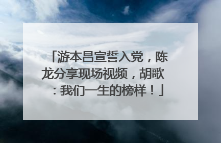 游本昌宣誓入党，陈龙分享现场视频，胡歌：我们一生的榜样！