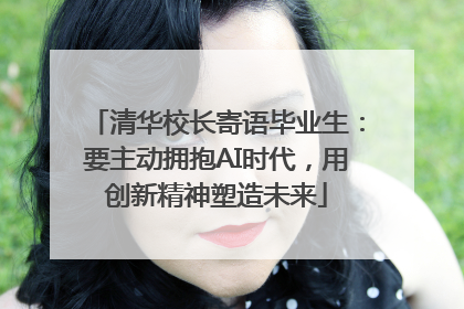 清华校长寄语毕业生：要主动拥抱AI时代，用创新精神塑造未来
