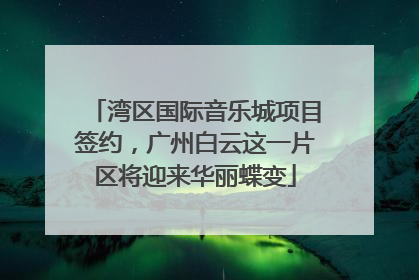 湾区国际音乐城项目签约，广州白云这一片区将迎来华丽蝶变