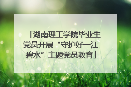 湖南理工学院毕业生党员开展“守护好一江碧水”主题党员教育