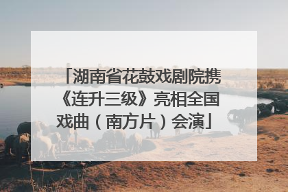湖南省花鼓戏剧院携《连升三级》亮相全国戏曲（南方片）会演