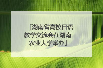 湖南省高校日语教学交流会在湖南农业大学举办