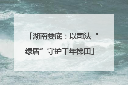 湖南娄底：以司法“绿盾”守护千年梯田