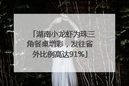 湖南小龙虾为珠三角餐桌增彩，发往省外比例高达91%